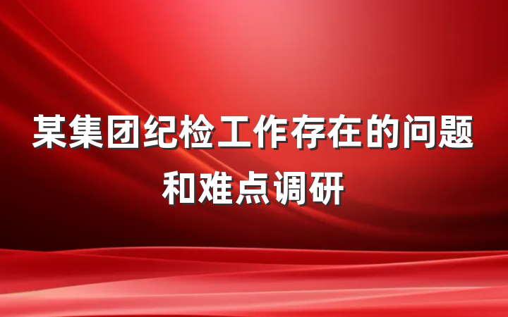 某集团纪检工作存在的问题和难点调研