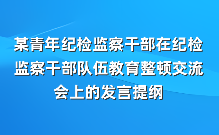 某青年纪检监察干部在纪检监察干部队伍教育整顿交流会上的发言提纲