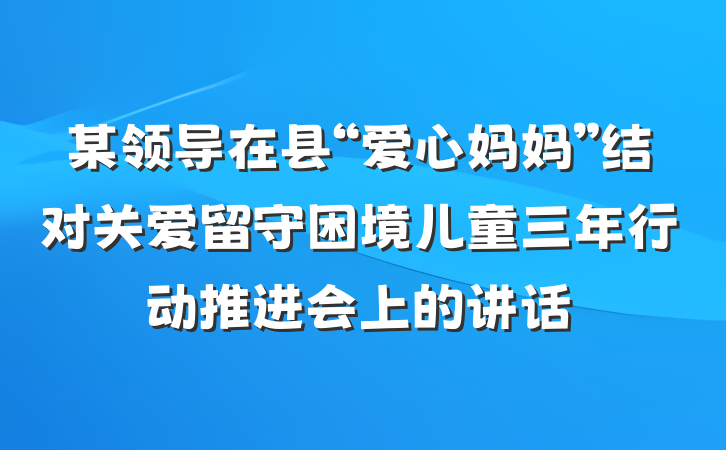 某领导在县“爱心妈妈”结对关爱留守困境儿童三年行动推进会上的讲话