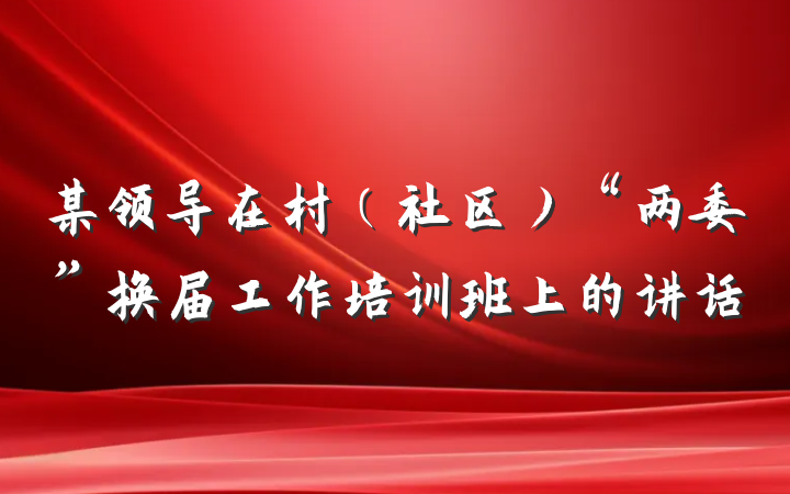 某领导在村（社区）“两委”换届工作培训班上的讲话
