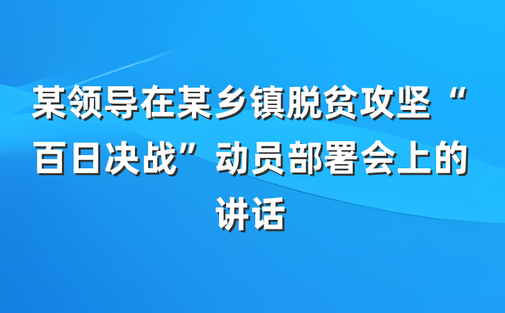 某领导在某乡镇脱贫攻坚“百日决战”动员部署会上的讲话