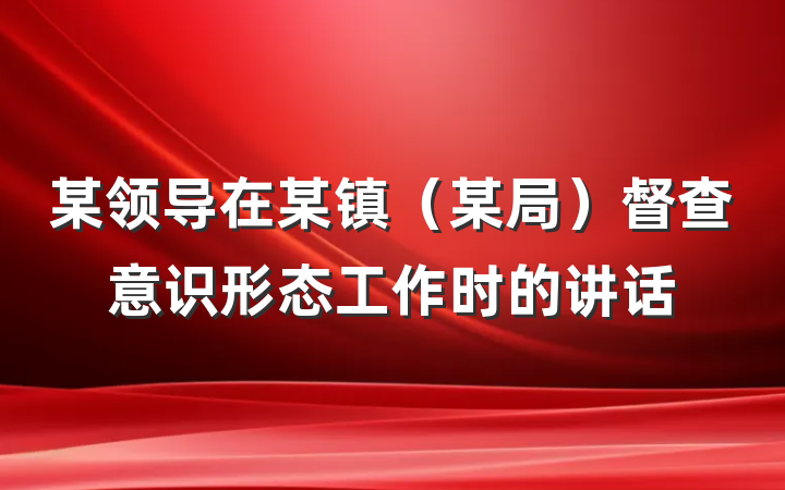 某领导在某镇（某局）督查意识形态工作时的讲话