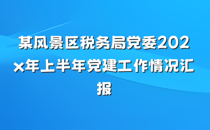 某风景区税务局党委202x年上半年党建工作情况汇报