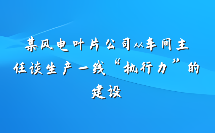 某风电叶片公司xx车间主任谈生产一线“执行力”的建设