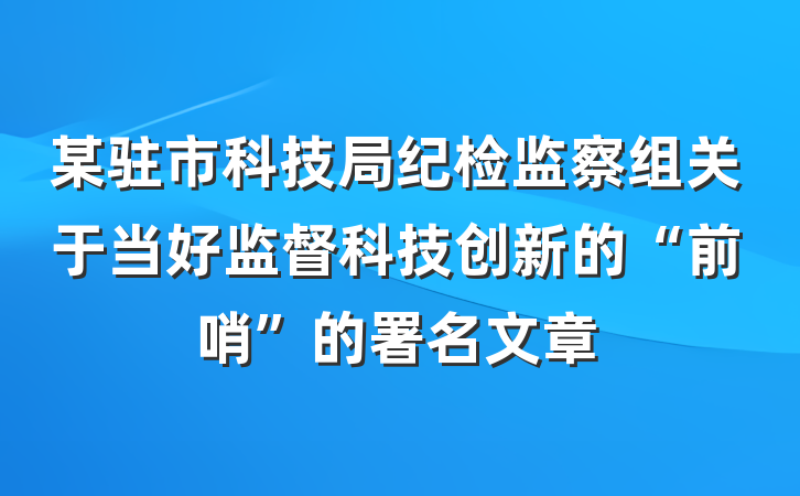 某驻市科技局纪检监察组关于当好监督科技创新的“前哨”的署名文章