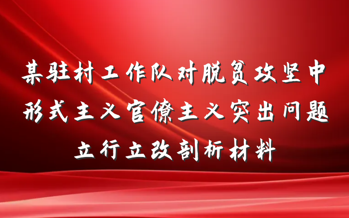 某驻村工作队对脱贫攻坚中形式主义官僚主义突出问题立行立改剖析材料