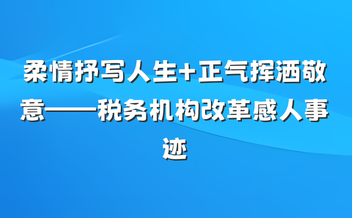 柔情抒写人生 正气挥洒敬意——税务机构改革感人事迹