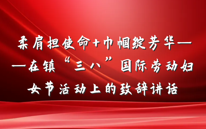 柔肩担使命 巾帼绽芳华——在镇“三八”国际劳动妇女节活动上的致辞讲话