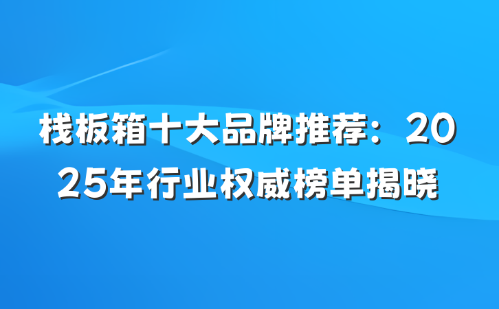 栈板箱十大品牌推荐:2025年行业权威榜单揭晓