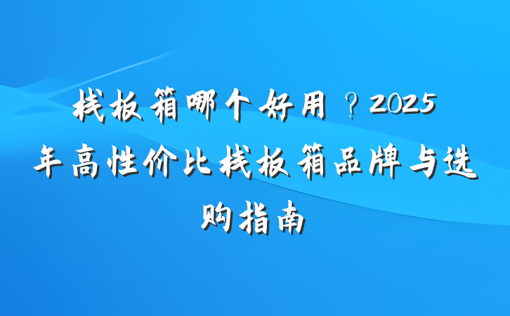 栈板箱哪个好用?2025年高性价比栈板箱品牌与选购指南