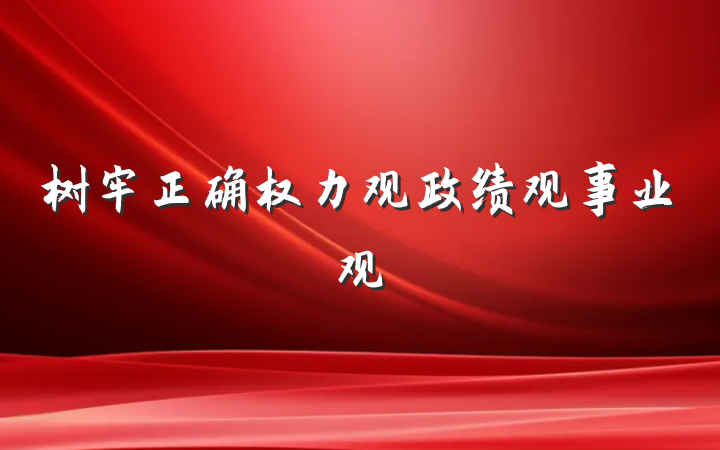 树牢正确权力观政绩观事业观