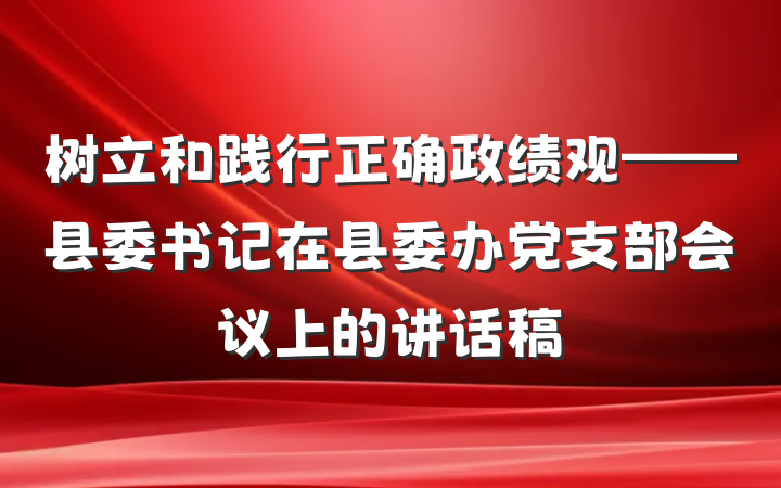 树立和践行正确政绩观——县委书记在县委办党支部会议上的讲话稿