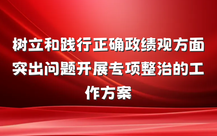 树立和践行正确政绩观方面突出问题开展专项整治的工作方案