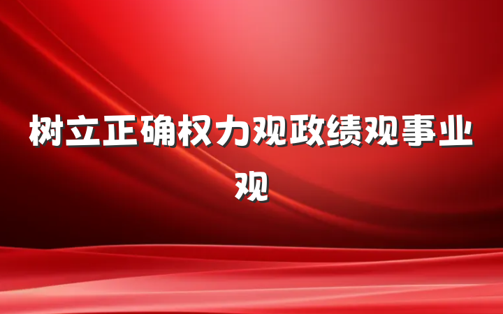 树立正确权力观政绩观事业观