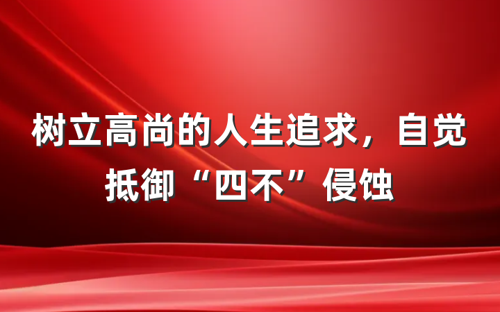 树立高尚的人生追求，自觉抵御“四不”侵蚀