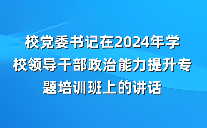 校党委书记在2024年学校领导干部政治能力提升专题培训班上的讲话