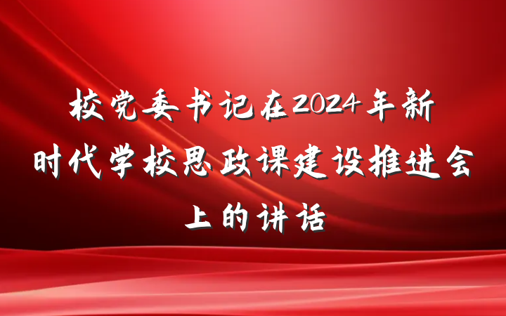 校党委书记在2024年新时代学校思政课建设推进会上的讲话