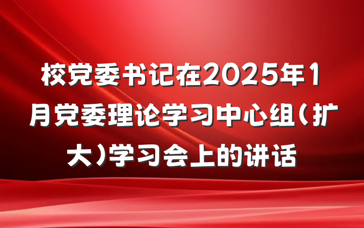 校党委书记在2025年1月党委理论学习中心组（扩大）学习会上的讲话