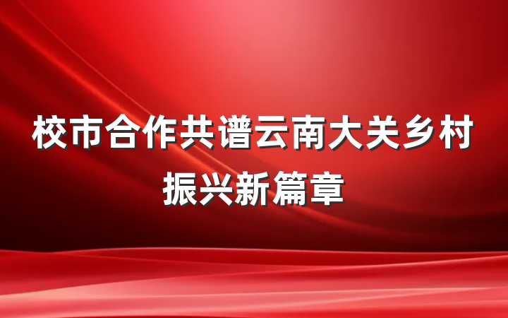 校市合作共谱云南大关乡村振兴新篇章