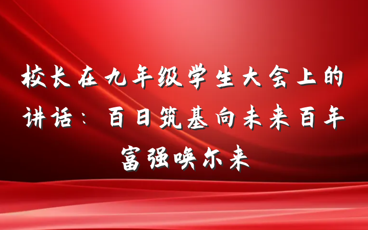 校长在九年级学生大会上的讲话：百日筑基向未来百年富强唤尔来