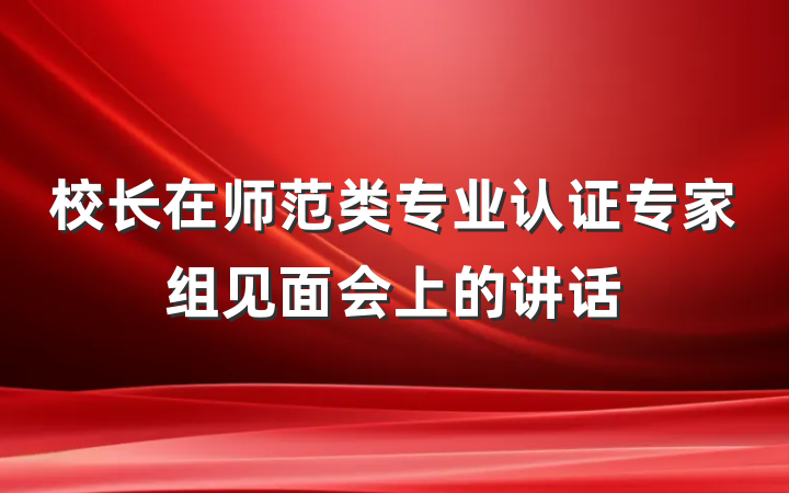 校长在师范类专业认证专家组见面会上的讲话