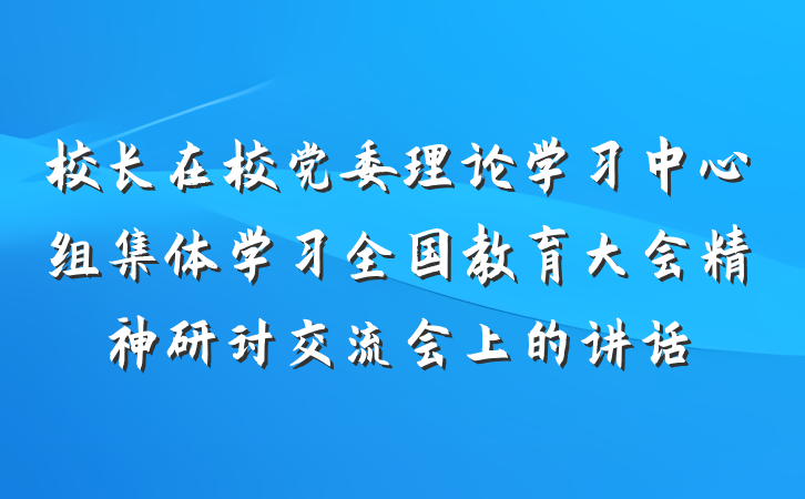 校长在校党委理论学习中心组集体学习全国教育大会精神研讨交流会上的讲话