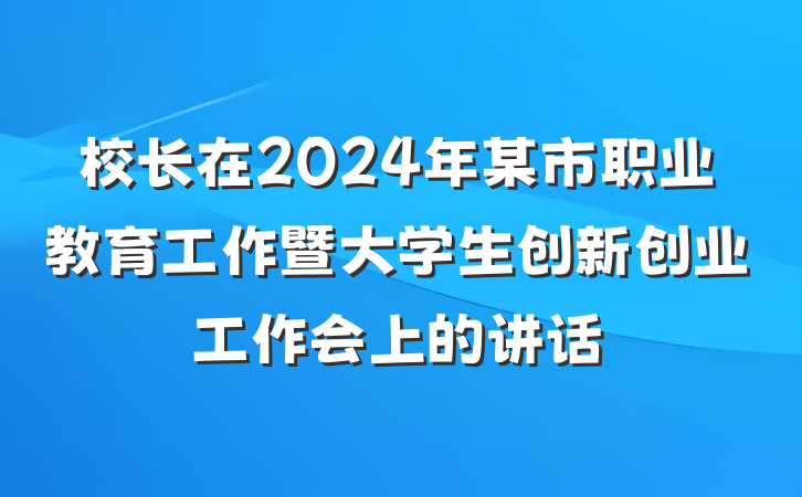 校长在2024年某市职业教育工作暨大学生创新创业工作会上的讲话