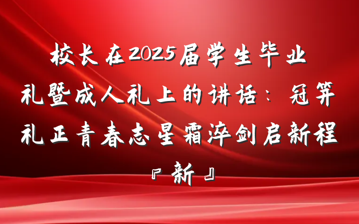 校长在2025届学生毕业礼暨成人礼上的讲话：冠笄礼正青春志星霜淬剑启新程『新』