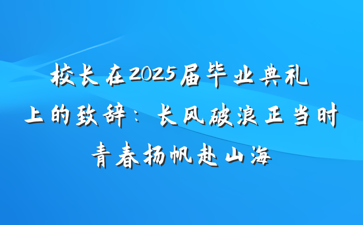 校长在2025届毕业典礼上的致辞：长风破浪正当时青春扬帆赴山海
