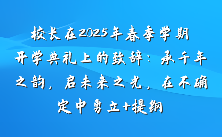 校长在2025年春季学期开学典礼上的致辞：承千年之韵，启未来之光，在不确定中勇立 提纲