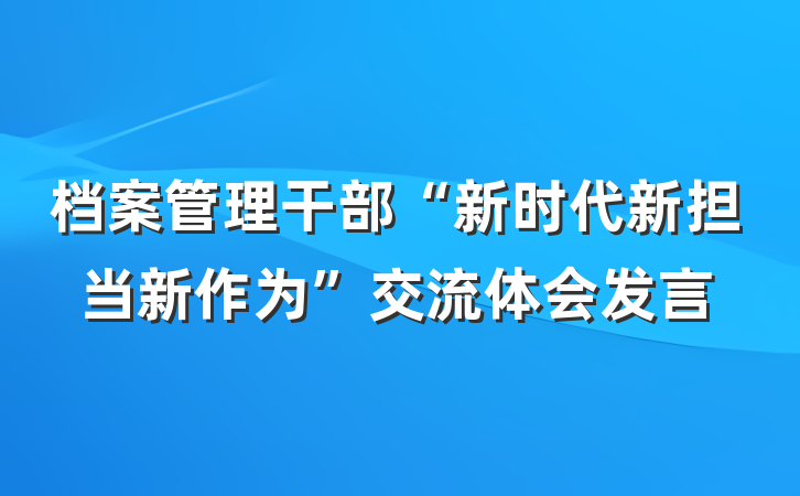 档案管理干部“新时代新担当新作为”交流体会发言