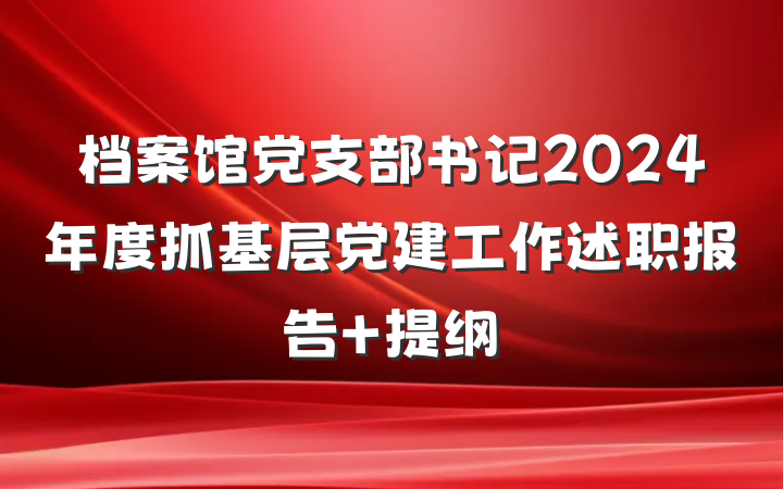 档案馆党支部书记2024年度抓基层党建工作述职报告 提纲