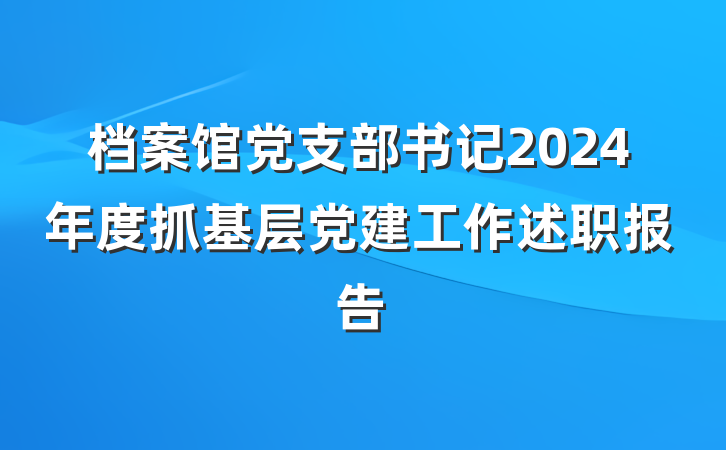 档案馆党支部书记2024年度抓基层党建工作述职报告