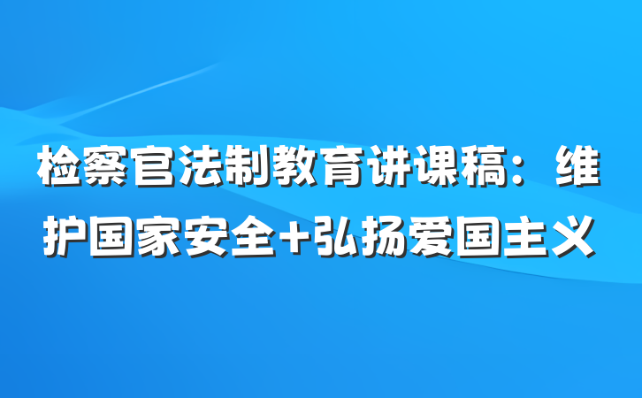 检察官法制教育讲课稿：维护国家安全 弘扬爱国主义