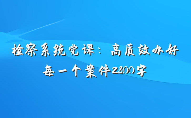 检察系统党课：高质效办好每一个案件2800字