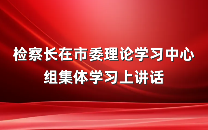 检察长在市委理论学习中心组集体学习上讲话