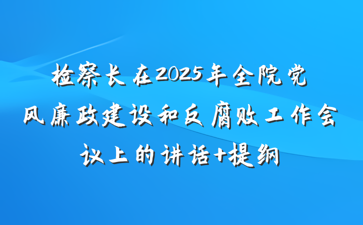 检察长在2025年全院党风廉政建设和反腐败工作会议上的讲话 提纲