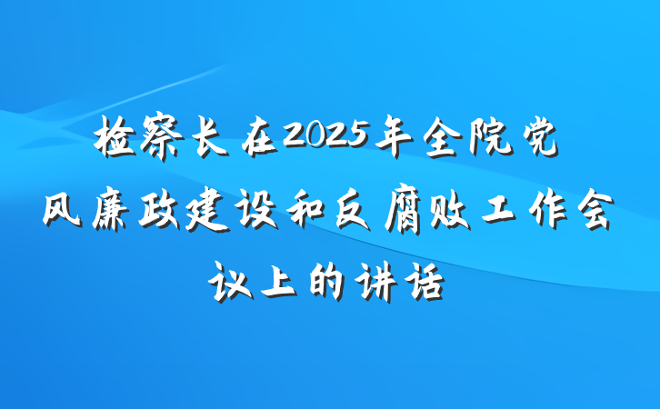 检察长在2025年全院党风廉政建设和反腐败工作会议上的讲话