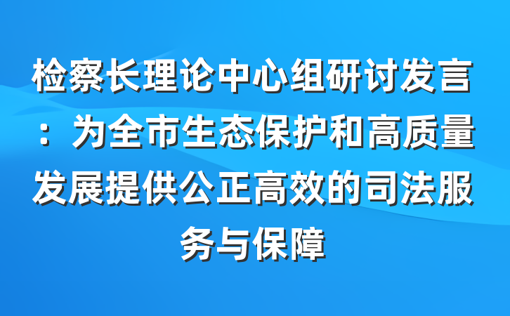 检察长理论中心组研讨发言：为全市生态保护和高质量发展提供公正高效的司法服务与保障