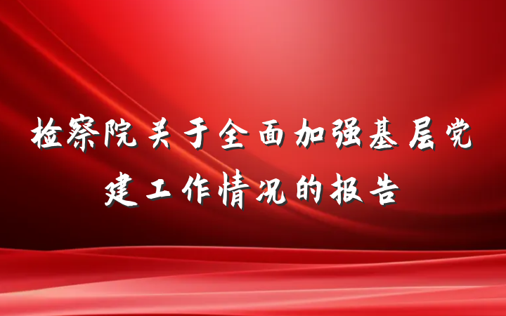 检察院关于全面加强基层党建工作情况的报告