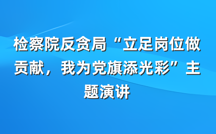 检察院反贪局“立足岗位做贡献，我为党旗添光彩”主题演讲
