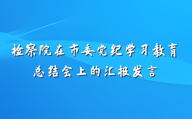 检察院在市委党纪学习教育总结会上的汇报发言
