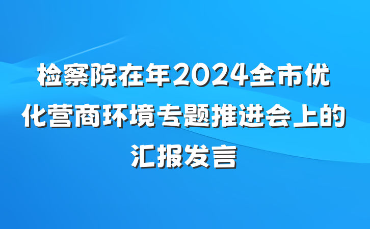 检察院在年2024全市优化营商环境专题推进会上的汇报发言