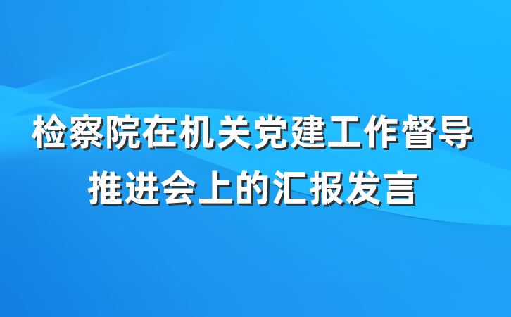 检察院在机关党建工作督导推进会上的汇报发言