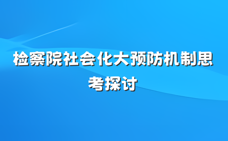 检察院社会化大预防机制思考探讨
