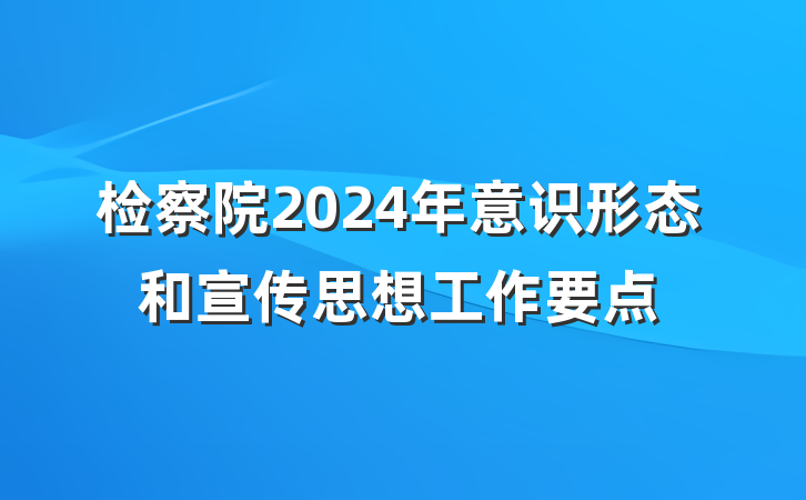 检察院2024年意识形态和宣传思想工作要点