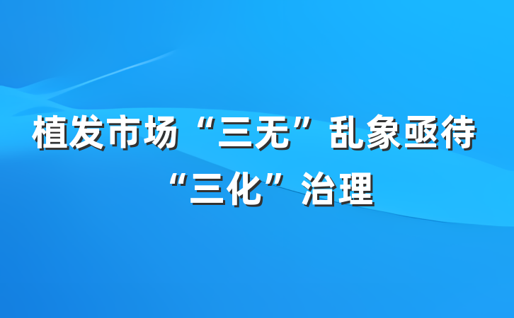 植发市场“三无”乱象亟待“三化”治理