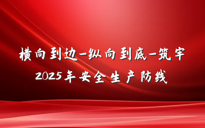 横向到边-纵向到底-筑牢2025年安全生产防线