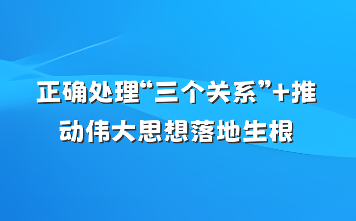 正确处理“三个关系” 推动伟大思想落地生根