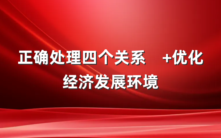 正确处理四个关系　 优化经济发展环境